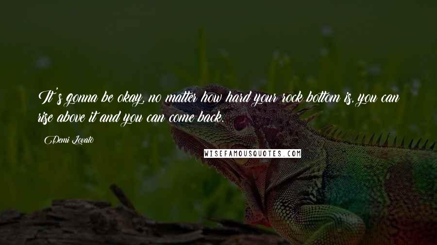 Demi Lovato Quotes: It's gonna be okay, no matter how hard your rock bottom is, you can rise above it and you can come back.