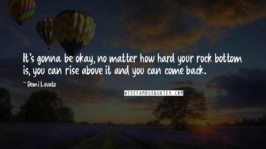 Demi Lovato Quotes: It's gonna be okay, no matter how hard your rock bottom is, you can rise above it and you can come back.