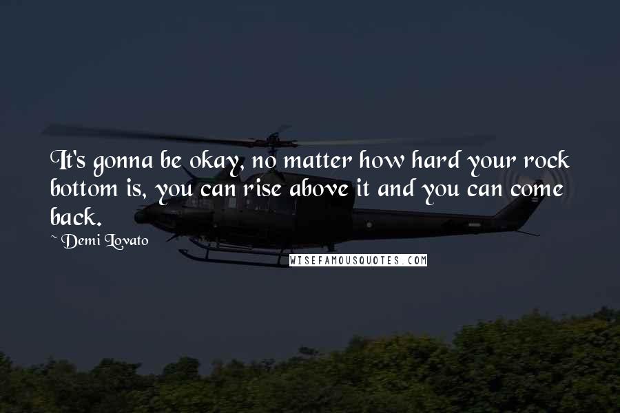 Demi Lovato Quotes: It's gonna be okay, no matter how hard your rock bottom is, you can rise above it and you can come back.