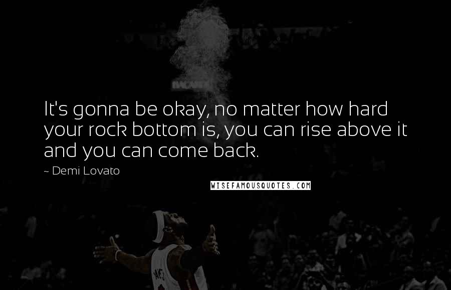 Demi Lovato Quotes: It's gonna be okay, no matter how hard your rock bottom is, you can rise above it and you can come back.