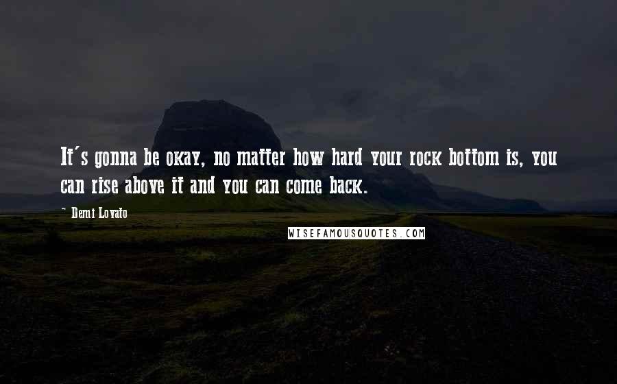 Demi Lovato Quotes: It's gonna be okay, no matter how hard your rock bottom is, you can rise above it and you can come back.