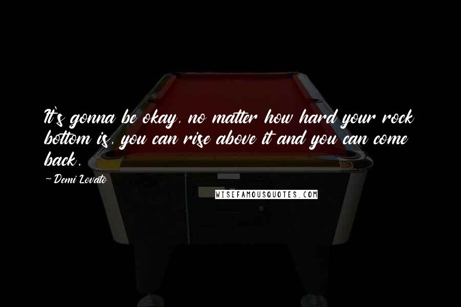 Demi Lovato Quotes: It's gonna be okay, no matter how hard your rock bottom is, you can rise above it and you can come back.