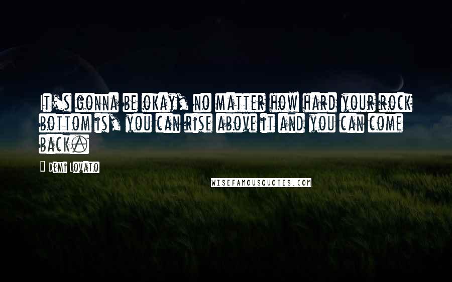 Demi Lovato Quotes: It's gonna be okay, no matter how hard your rock bottom is, you can rise above it and you can come back.