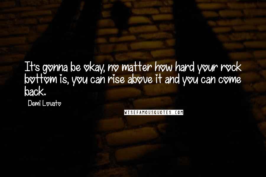 Demi Lovato Quotes: It's gonna be okay, no matter how hard your rock bottom is, you can rise above it and you can come back.