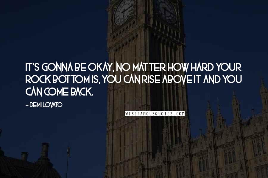 Demi Lovato Quotes: It's gonna be okay, no matter how hard your rock bottom is, you can rise above it and you can come back.