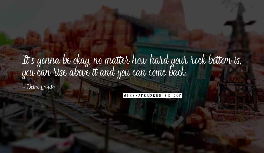 Demi Lovato Quotes: It's gonna be okay, no matter how hard your rock bottom is, you can rise above it and you can come back.