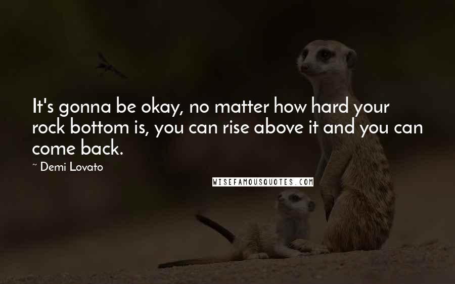 Demi Lovato Quotes: It's gonna be okay, no matter how hard your rock bottom is, you can rise above it and you can come back.