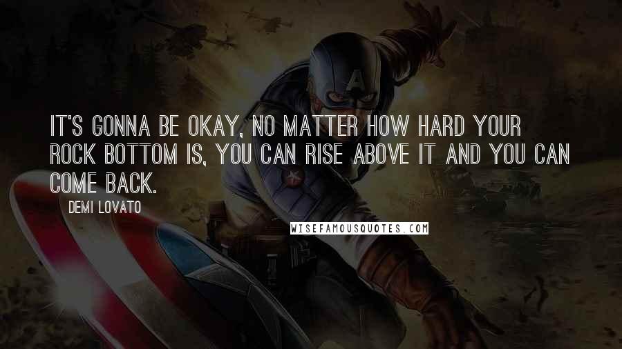Demi Lovato Quotes: It's gonna be okay, no matter how hard your rock bottom is, you can rise above it and you can come back.