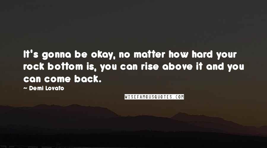 Demi Lovato Quotes: It's gonna be okay, no matter how hard your rock bottom is, you can rise above it and you can come back.
