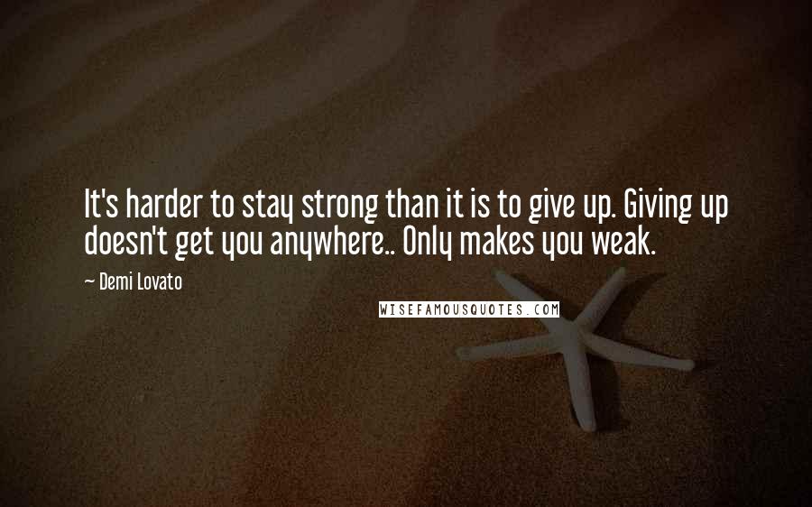 Demi Lovato Quotes: It's harder to stay strong than it is to give up. Giving up doesn't get you anywhere.. Only makes you weak.