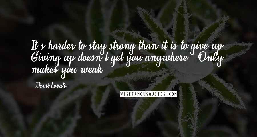 Demi Lovato Quotes: It's harder to stay strong than it is to give up. Giving up doesn't get you anywhere.. Only makes you weak.