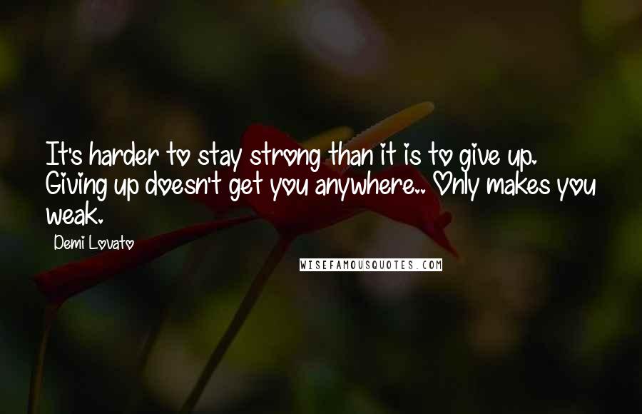 Demi Lovato Quotes: It's harder to stay strong than it is to give up. Giving up doesn't get you anywhere.. Only makes you weak.