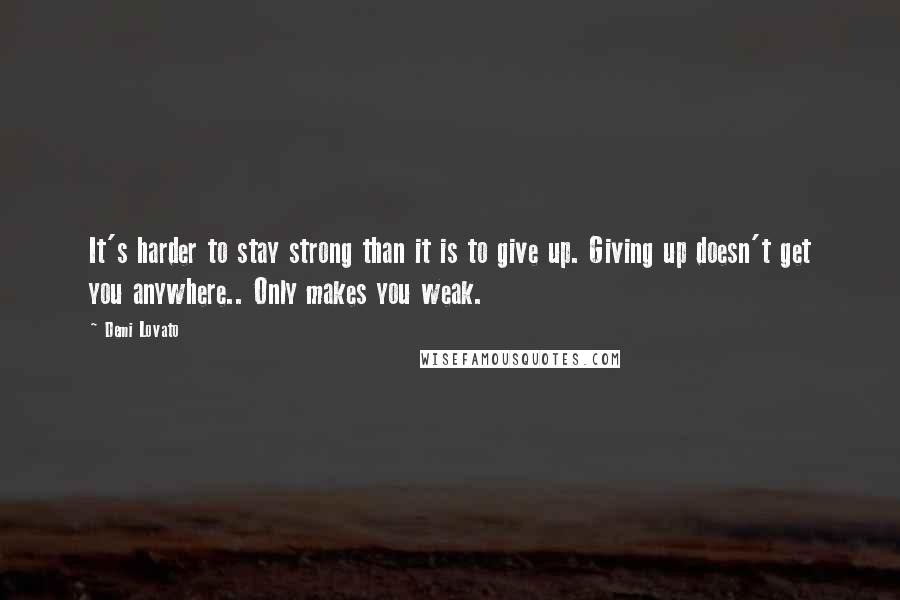 Demi Lovato Quotes: It's harder to stay strong than it is to give up. Giving up doesn't get you anywhere.. Only makes you weak.