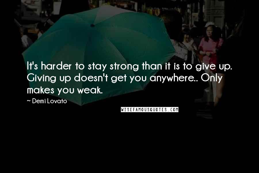 Demi Lovato Quotes: It's harder to stay strong than it is to give up. Giving up doesn't get you anywhere.. Only makes you weak.