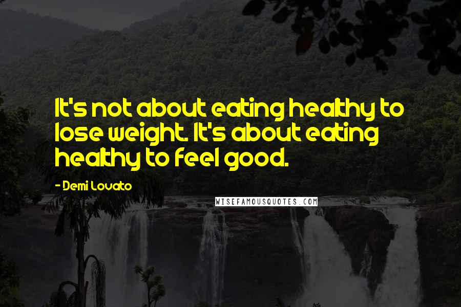 Demi Lovato Quotes: It's not about eating healthy to lose weight. It's about eating healthy to feel good.