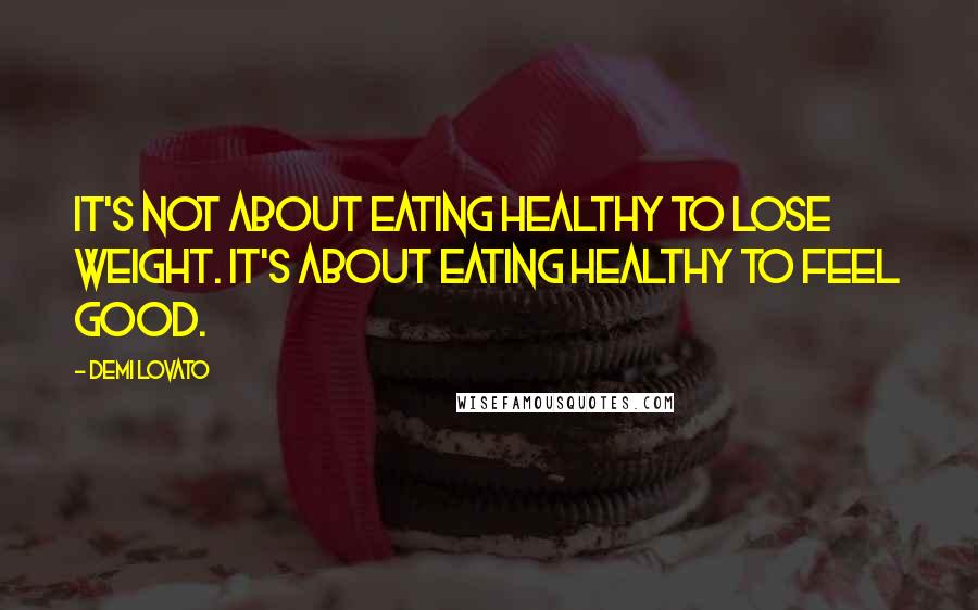 Demi Lovato Quotes: It's not about eating healthy to lose weight. It's about eating healthy to feel good.