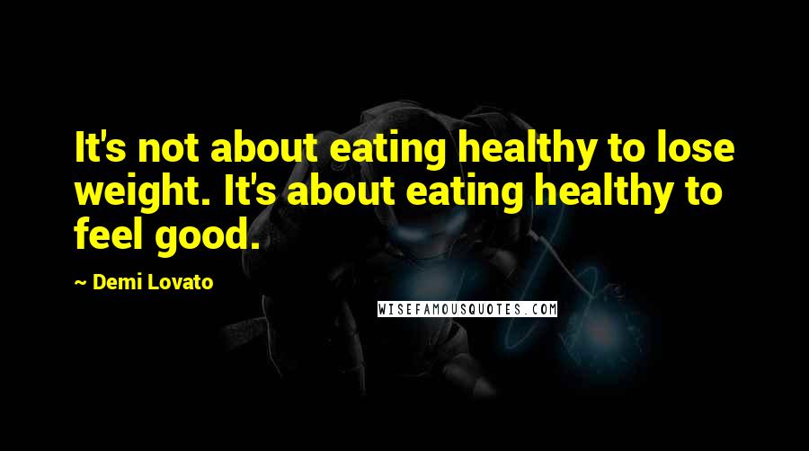 Demi Lovato Quotes: It's not about eating healthy to lose weight. It's about eating healthy to feel good.