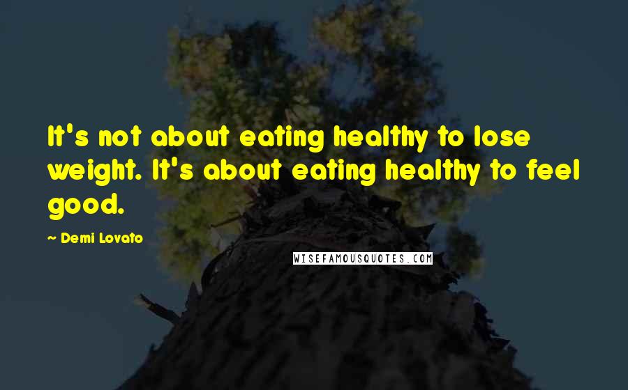 Demi Lovato Quotes: It's not about eating healthy to lose weight. It's about eating healthy to feel good.