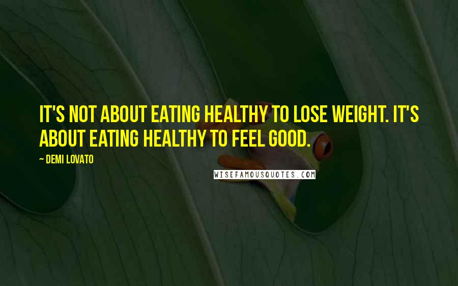 Demi Lovato Quotes: It's not about eating healthy to lose weight. It's about eating healthy to feel good.