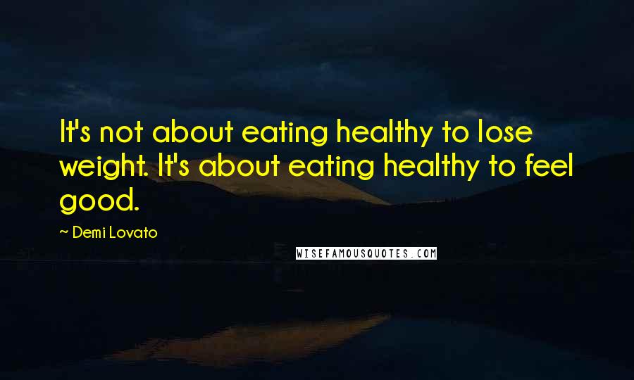 Demi Lovato Quotes: It's not about eating healthy to lose weight. It's about eating healthy to feel good.