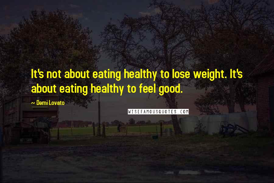 Demi Lovato Quotes: It's not about eating healthy to lose weight. It's about eating healthy to feel good.