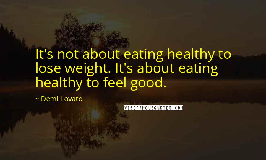 Demi Lovato Quotes: It's not about eating healthy to lose weight. It's about eating healthy to feel good.