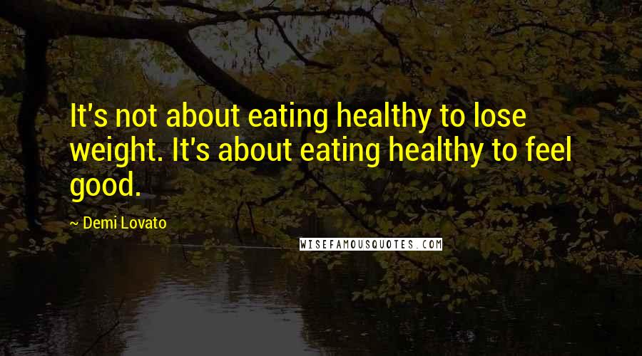 Demi Lovato Quotes: It's not about eating healthy to lose weight. It's about eating healthy to feel good.