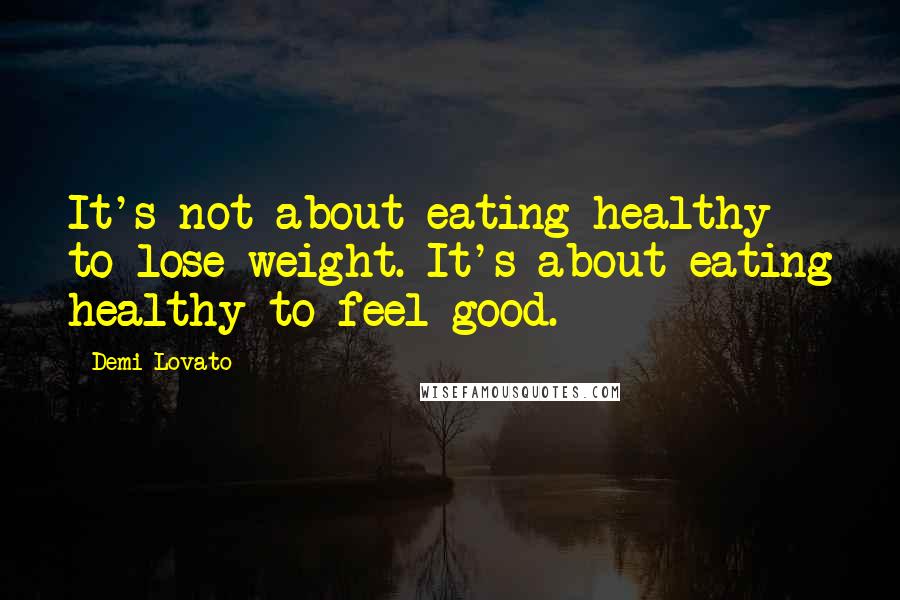 Demi Lovato Quotes: It's not about eating healthy to lose weight. It's about eating healthy to feel good.