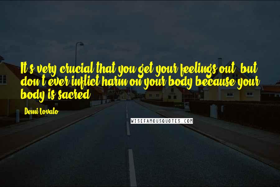 Demi Lovato Quotes: It's very crucial that you get your feelings out- but don't ever inflict harm on your body because your body is sacred