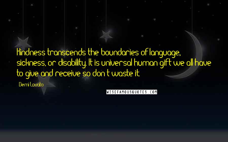 Demi Lovato Quotes: Kindness transcends the boundaries of language, sickness, or disability. It is universal human gift we all have to give and receive so don't waste it.