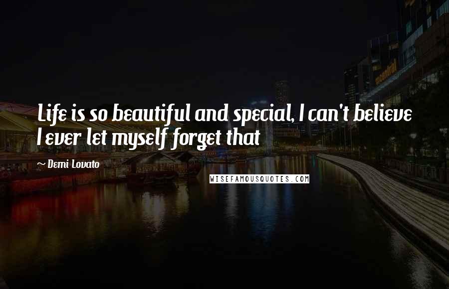 Demi Lovato Quotes: Life is so beautiful and special, I can't believe I ever let myself forget that