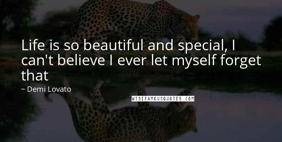 Demi Lovato Quotes: Life is so beautiful and special, I can't believe I ever let myself forget that