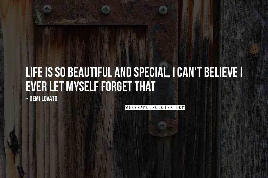 Demi Lovato Quotes: Life is so beautiful and special, I can't believe I ever let myself forget that