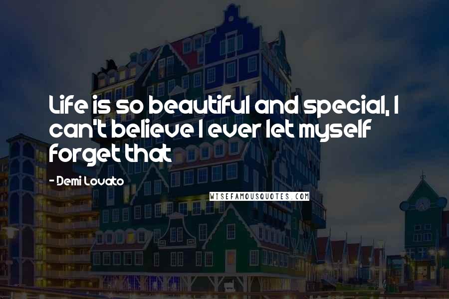 Demi Lovato Quotes: Life is so beautiful and special, I can't believe I ever let myself forget that