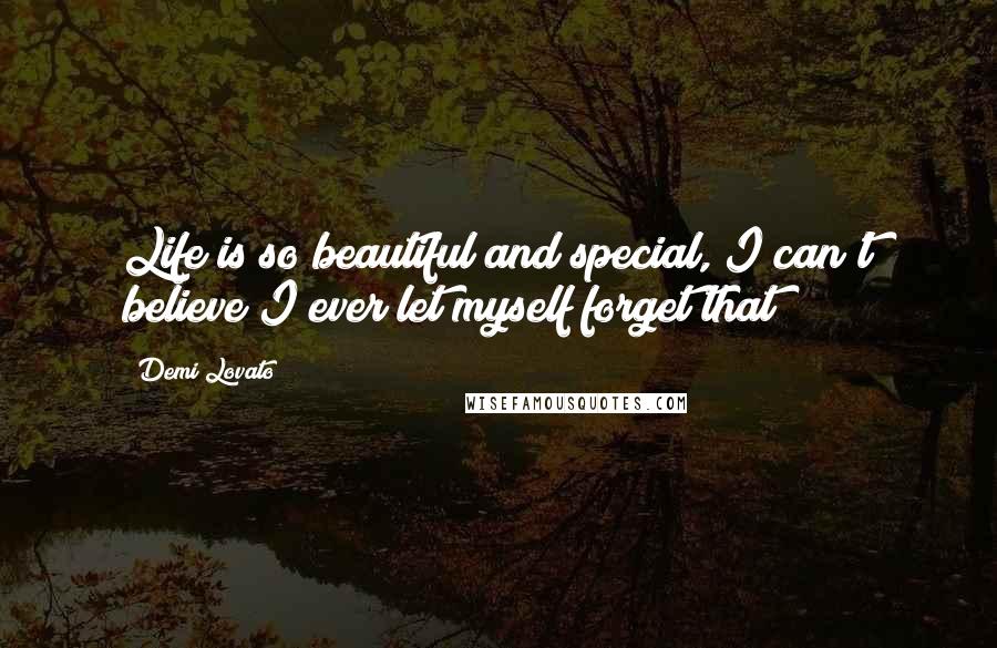 Demi Lovato Quotes: Life is so beautiful and special, I can't believe I ever let myself forget that