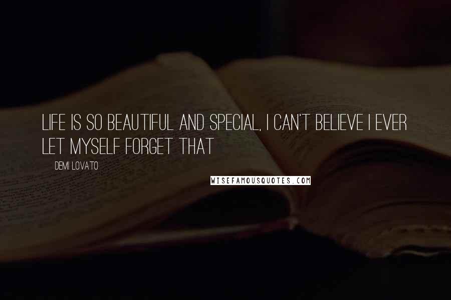 Demi Lovato Quotes: Life is so beautiful and special, I can't believe I ever let myself forget that