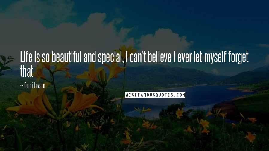 Demi Lovato Quotes: Life is so beautiful and special, I can't believe I ever let myself forget that