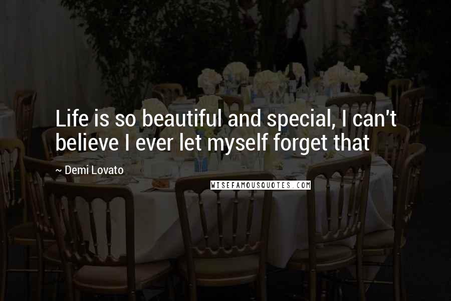 Demi Lovato Quotes: Life is so beautiful and special, I can't believe I ever let myself forget that