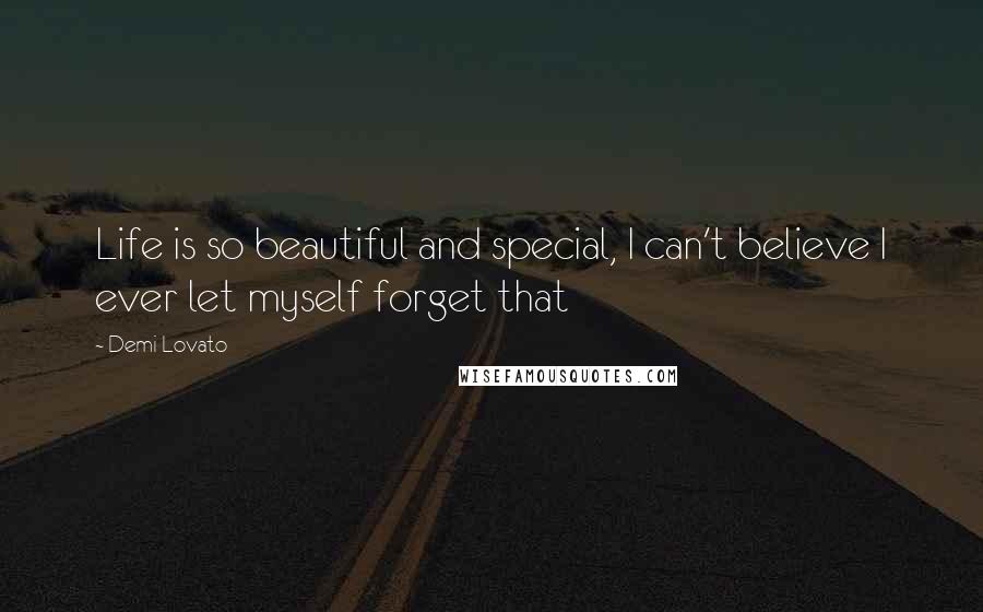 Demi Lovato Quotes: Life is so beautiful and special, I can't believe I ever let myself forget that