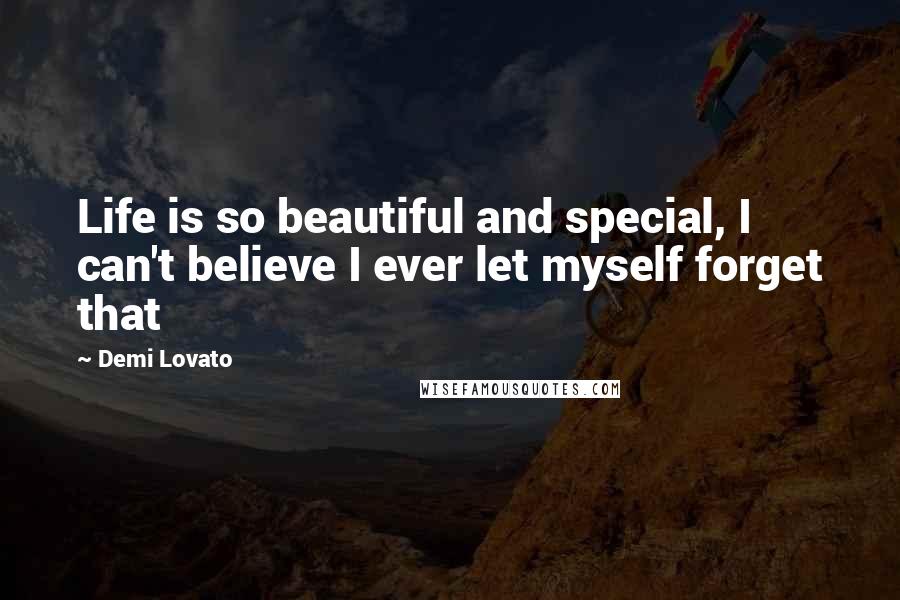 Demi Lovato Quotes: Life is so beautiful and special, I can't believe I ever let myself forget that