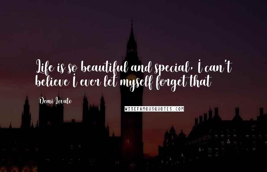 Demi Lovato Quotes: Life is so beautiful and special, I can't believe I ever let myself forget that