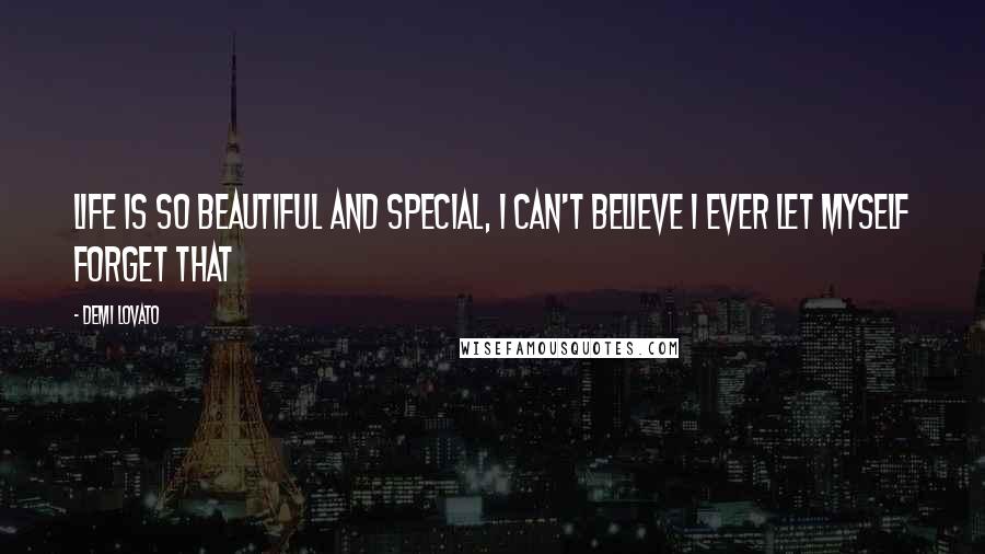 Demi Lovato Quotes: Life is so beautiful and special, I can't believe I ever let myself forget that