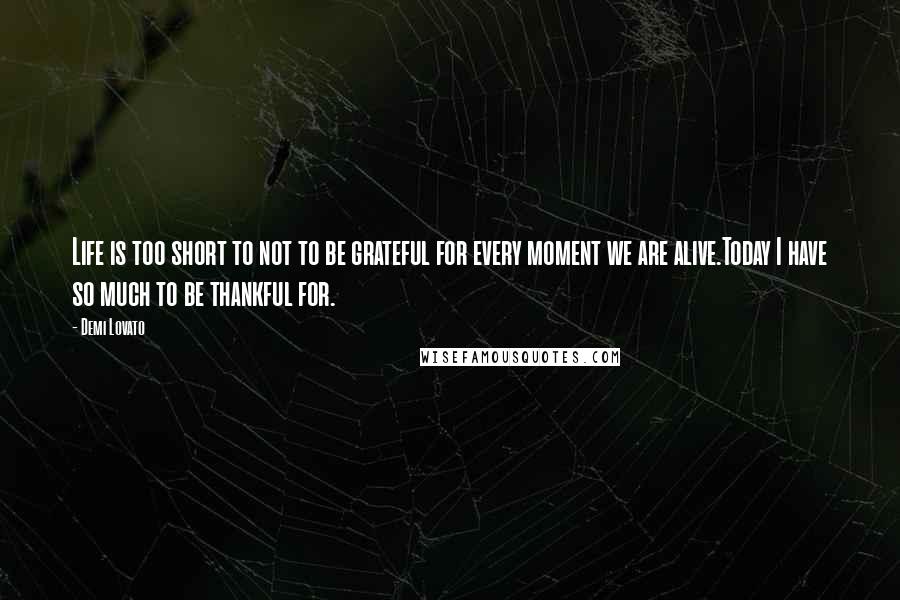 Demi Lovato Quotes: Life is too short to not to be grateful for every moment we are alive.Today I have so much to be thankful for.