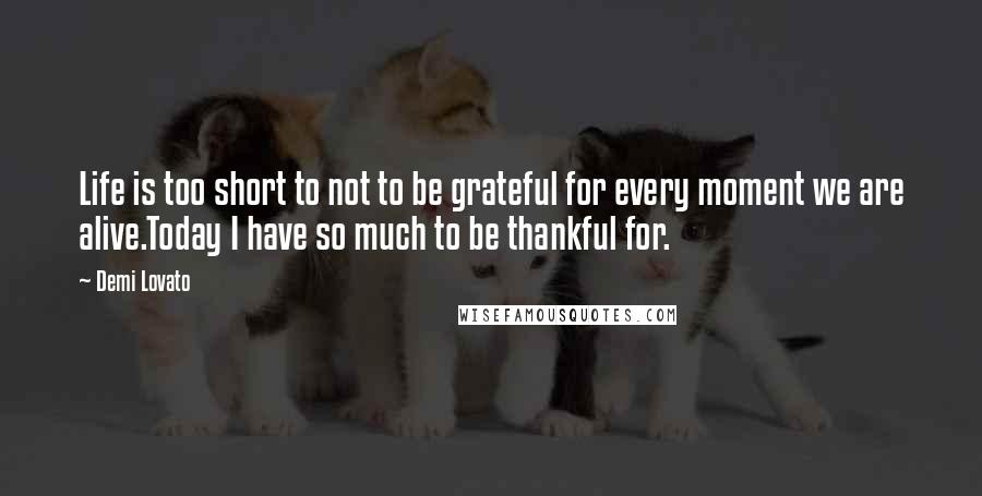 Demi Lovato Quotes: Life is too short to not to be grateful for every moment we are alive.Today I have so much to be thankful for.