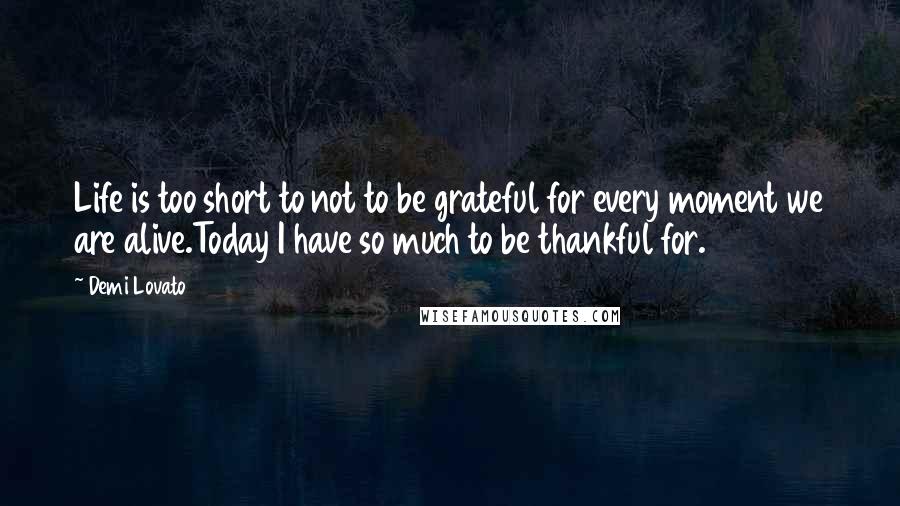 Demi Lovato Quotes: Life is too short to not to be grateful for every moment we are alive.Today I have so much to be thankful for.