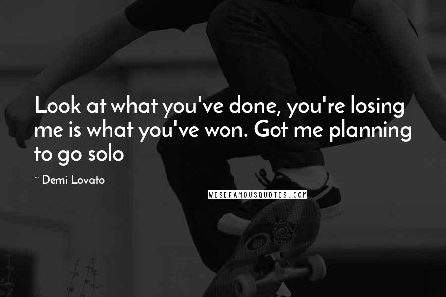 Demi Lovato Quotes: Look at what you've done, you're losing me is what you've won. Got me planning to go solo