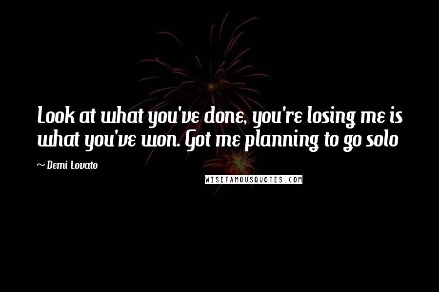 Demi Lovato Quotes: Look at what you've done, you're losing me is what you've won. Got me planning to go solo