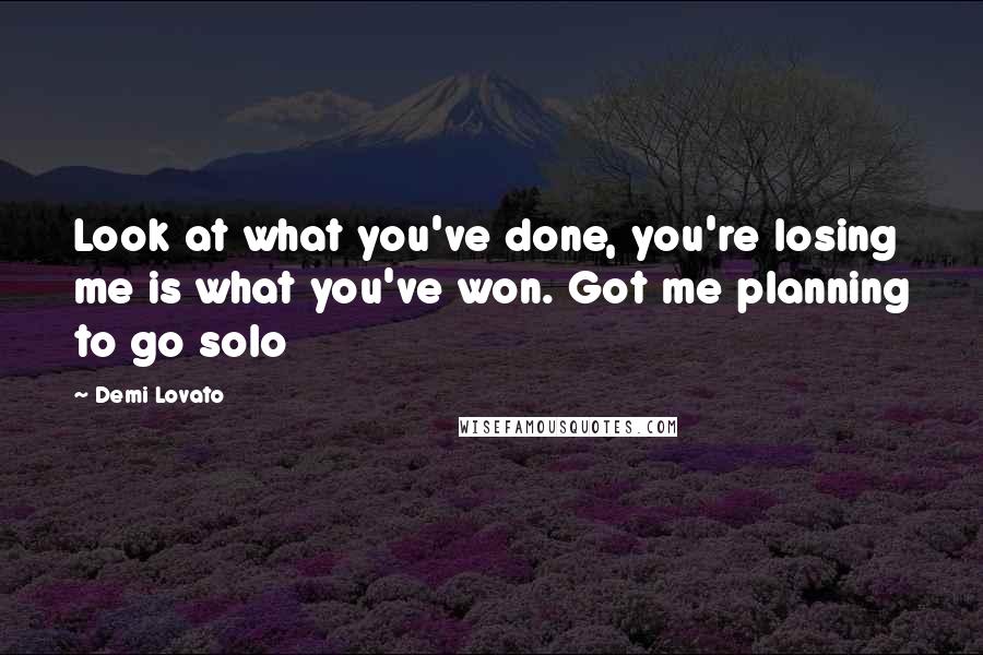 Demi Lovato Quotes: Look at what you've done, you're losing me is what you've won. Got me planning to go solo