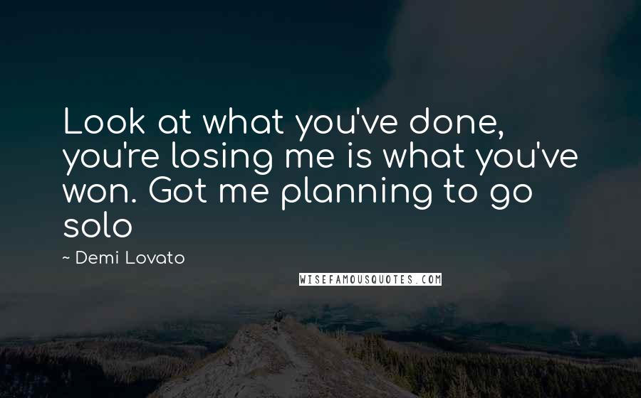 Demi Lovato Quotes: Look at what you've done, you're losing me is what you've won. Got me planning to go solo