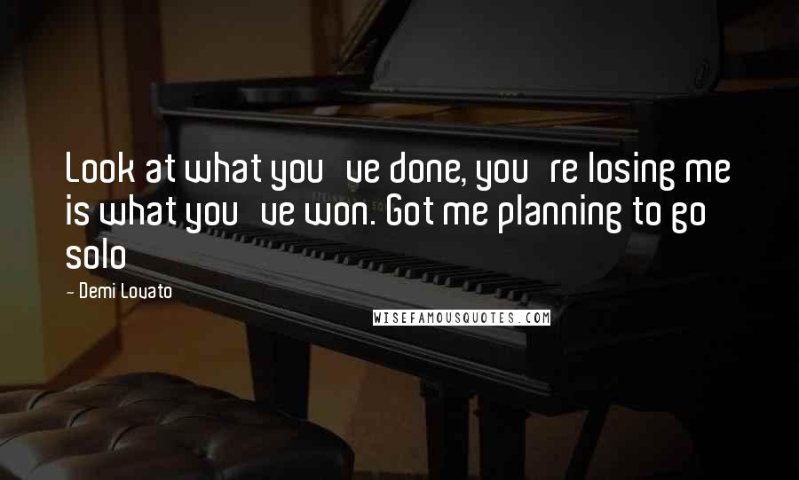 Demi Lovato Quotes: Look at what you've done, you're losing me is what you've won. Got me planning to go solo